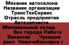 Механик автосалона › Название организации ­ ТрансТехСервис › Отрасль предприятия ­ Автозапчасти › Минимальный оклад ­ 20 000 - Все города Работа » Вакансии   . Чувашия респ.,Новочебоксарск г.